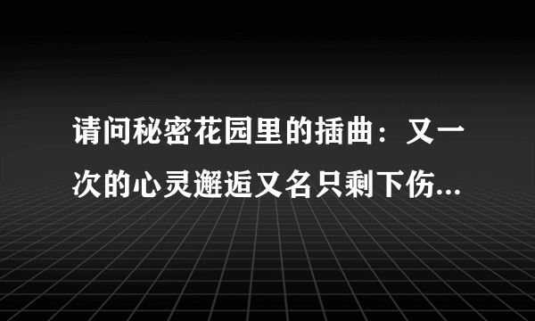 请问秘密花园里的插曲：又一次的心灵邂逅又名只剩下伤痛 这个歌的前奏好熟悉，好像哪里听过，