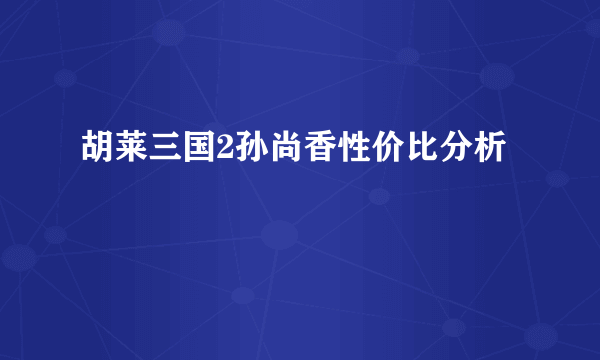 胡莱三国2孙尚香性价比分析