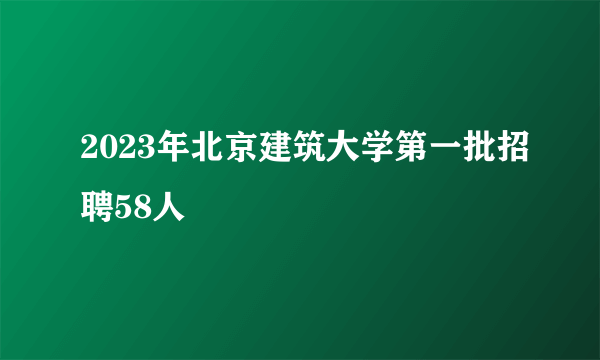 2023年北京建筑大学第一批招聘58人