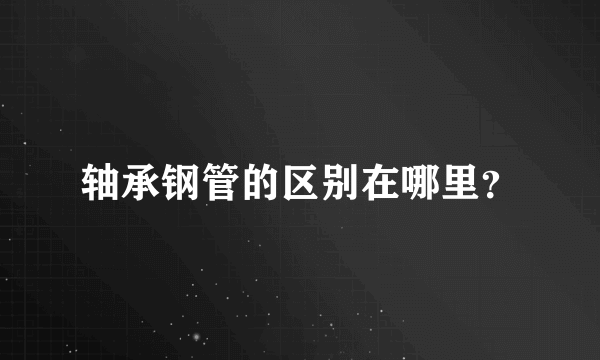 轴承钢管的区别在哪里？