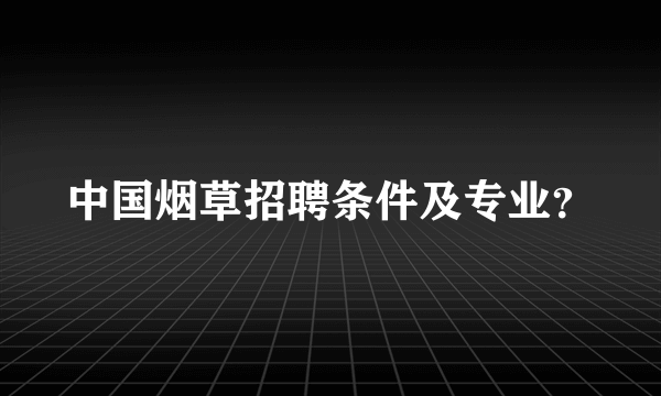 中国烟草招聘条件及专业？