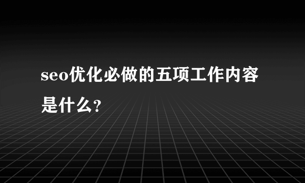 seo优化必做的五项工作内容是什么？