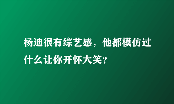 杨迪很有综艺感，他都模仿过什么让你开怀大笑？