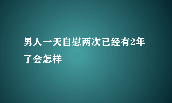 男人一天自慰两次已经有2年了会怎样