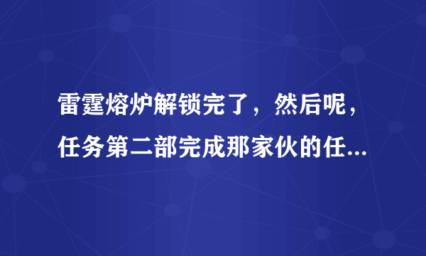 雷霆熔炉解锁完了，然后呢，任务第二部完成那家伙的任务怎么办……