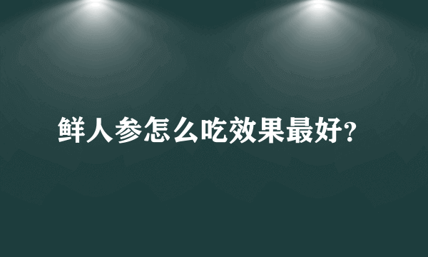 鲜人参怎么吃效果最好？