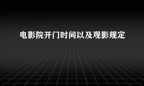 电影院开门时间以及观影规定