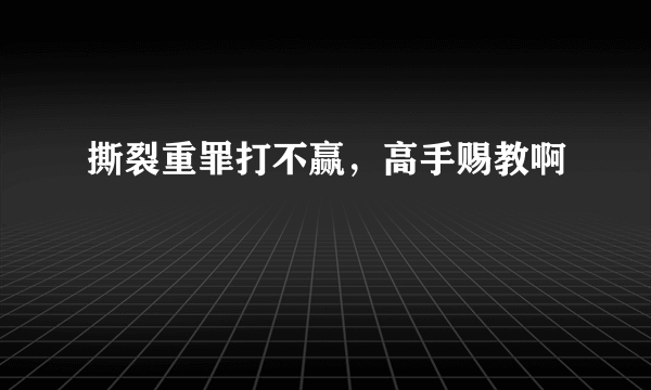 撕裂重罪打不赢，高手赐教啊