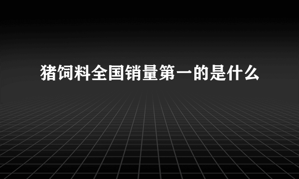 猪饲料全国销量第一的是什么