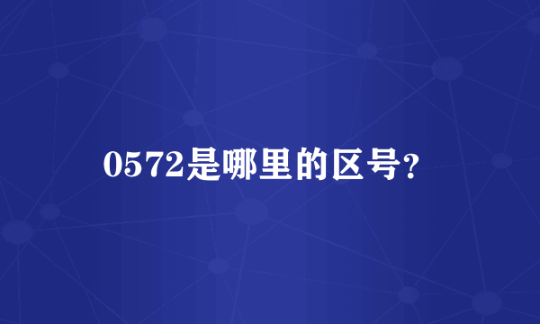 0572是哪里的区号？