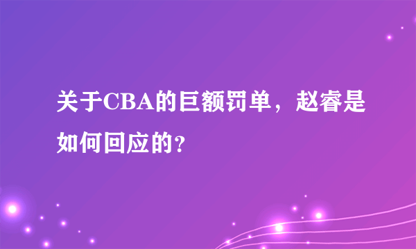 关于CBA的巨额罚单，赵睿是如何回应的？