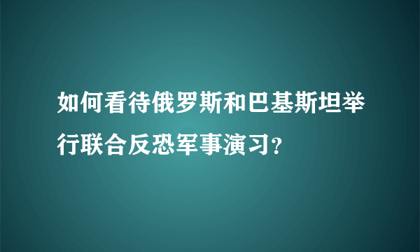 如何看待俄罗斯和巴基斯坦举行联合反恐军事演习？