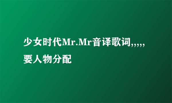 少女时代Mr.Mr音译歌词,,,,,要人物分配