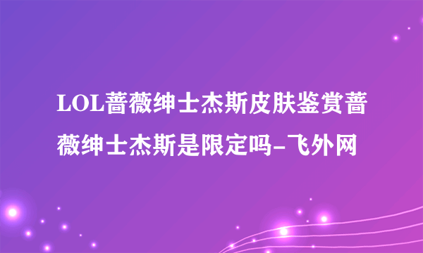 LOL蔷薇绅士杰斯皮肤鉴赏蔷薇绅士杰斯是限定吗-飞外网