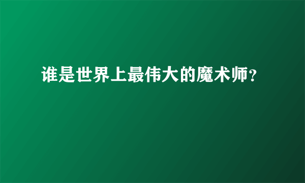 谁是世界上最伟大的魔术师？