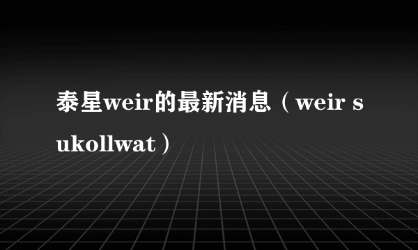 泰星weir的最新消息（weir sukollwat）