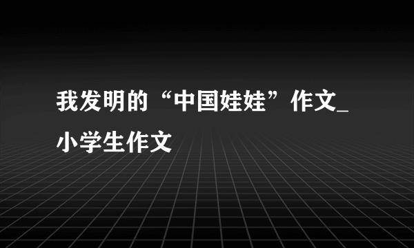 我发明的“中国娃娃”作文_小学生作文