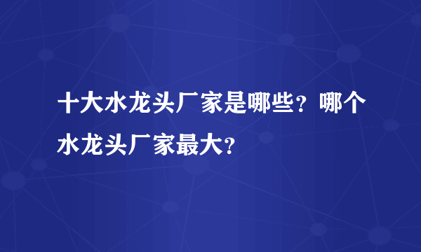 十大水龙头厂家是哪些？哪个水龙头厂家最大？