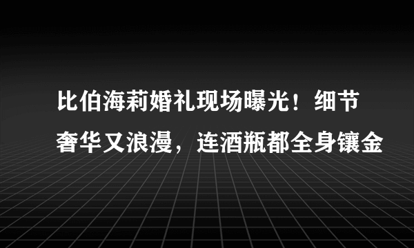 比伯海莉婚礼现场曝光！细节奢华又浪漫，连酒瓶都全身镶金