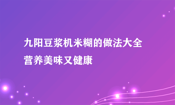 九阳豆浆机米糊的做法大全  营养美味又健康