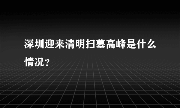 深圳迎来清明扫墓高峰是什么情况？