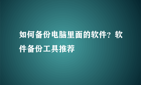 如何备份电脑里面的软件？软件备份工具推荐