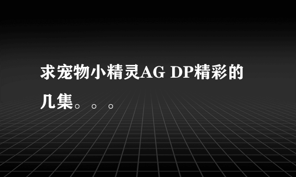 求宠物小精灵AG DP精彩的几集。。。