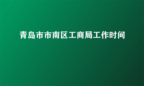 青岛市市南区工商局工作时间