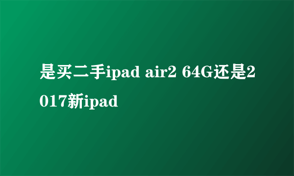 是买二手ipad air2 64G还是2017新ipad