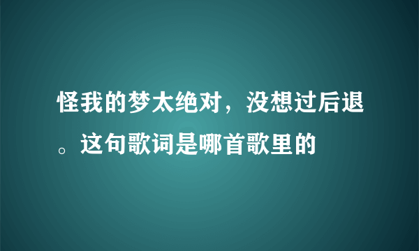 怪我的梦太绝对，没想过后退。这句歌词是哪首歌里的