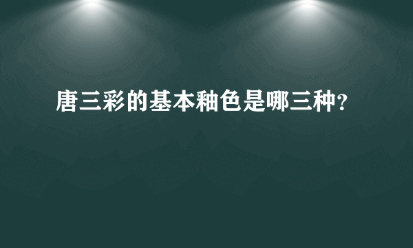 唐三彩的基本釉色是哪三种？