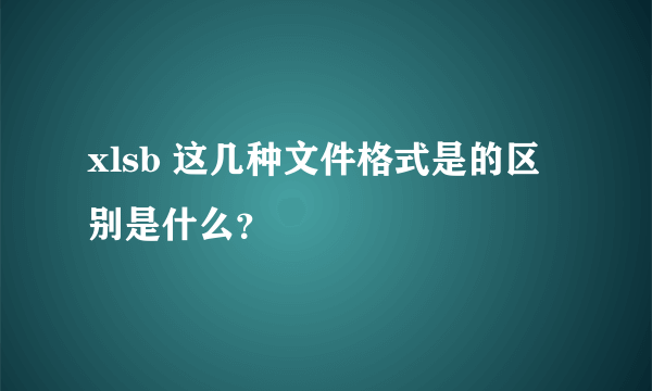 xlsb 这几种文件格式是的区别是什么？