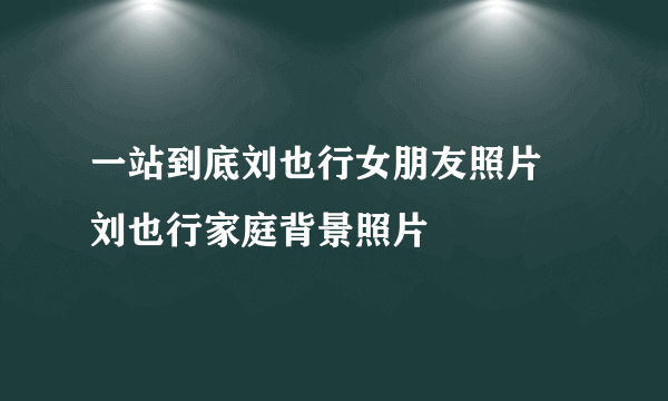 一站到底刘也行女朋友照片 刘也行家庭背景照片