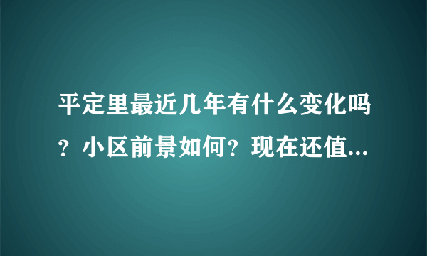 平定里最近几年有什么变化吗？小区前景如何？现在还值得入手吗？