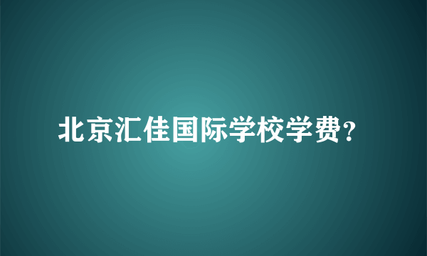 北京汇佳国际学校学费？