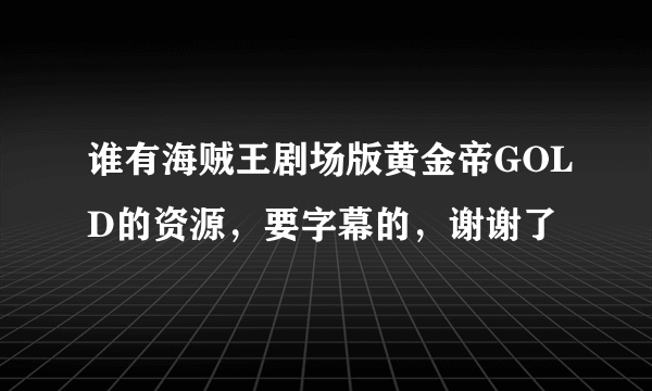 谁有海贼王剧场版黄金帝GOLD的资源，要字幕的，谢谢了