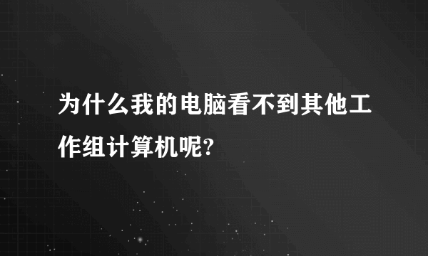 为什么我的电脑看不到其他工作组计算机呢?