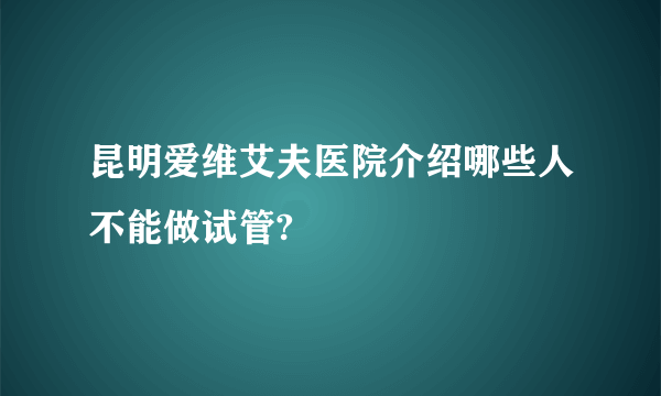 昆明爱维艾夫医院介绍哪些人不能做试管?