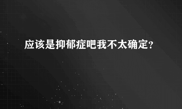 应该是抑郁症吧我不太确定？