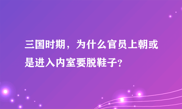 三国时期，为什么官员上朝或是进入内室要脱鞋子？