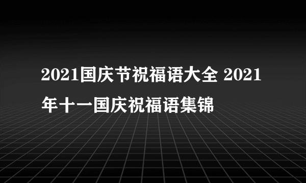 2021国庆节祝福语大全 2021年十一国庆祝福语集锦