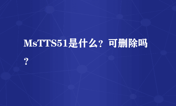 MsTTS51是什么？可删除吗？