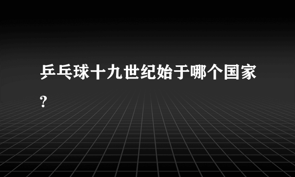 乒乓球十九世纪始于哪个国家?