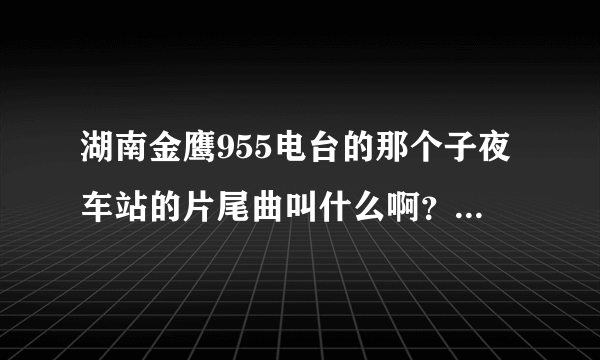 湖南金鹰955电台的那个子夜车站的片尾曲叫什么啊？有一句是“在这平凡的岁月里歌唱”