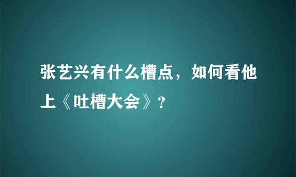 张艺兴有什么槽点，如何看他上《吐槽大会》？