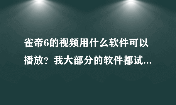 雀帝6的视频用什么软件可以播放？我大部分的软件都试过了，包括影音风暴，都不行。哪位大虾解答一下？