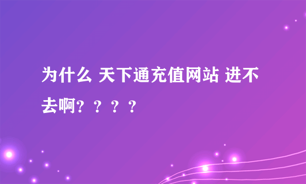 为什么 天下通充值网站 进不去啊？？？？