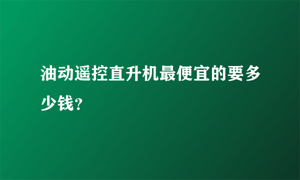 油动遥控直升机最便宜的要多少钱？