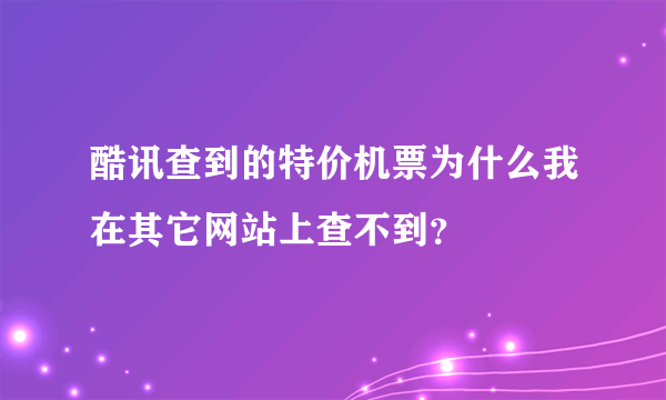 酷讯查到的特价机票为什么我在其它网站上查不到？