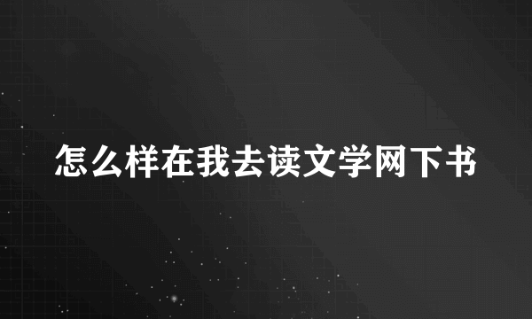 怎么样在我去读文学网下书